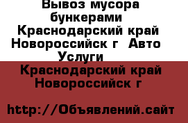 Вывоз мусора,бункерами - Краснодарский край, Новороссийск г. Авто » Услуги   . Краснодарский край,Новороссийск г.